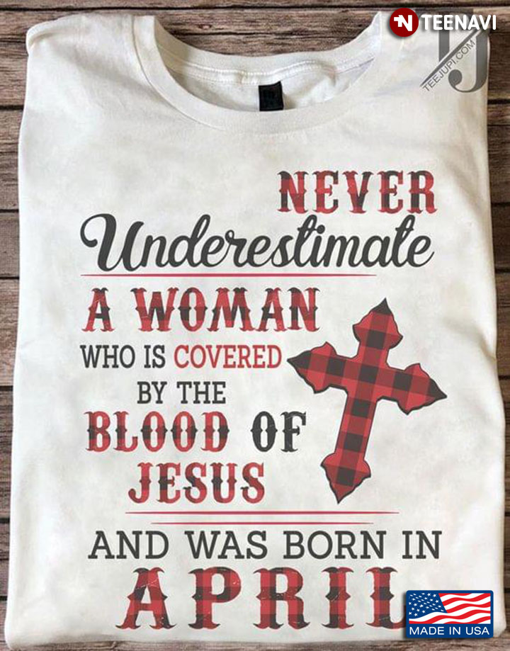 Never Underestimate A Woman Who Is Covered By The Blood Of Jesus And Was Born In April