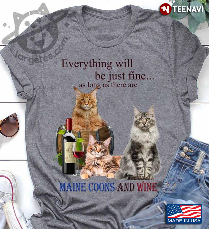 Everything Will Be Just Fine As Long As There Are Maine Coons And Wine