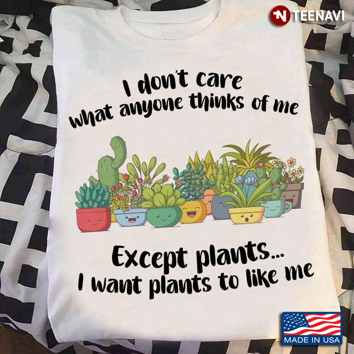 I Don't Care What Anyone Thinks Of Me Except Plants I Want Plant To Like Me