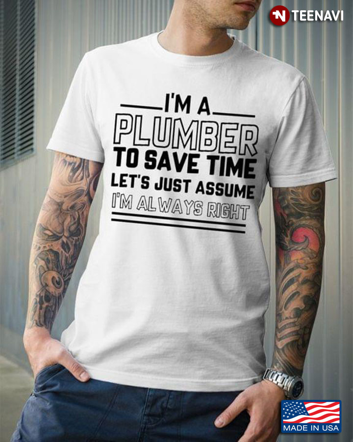 I'm A Plumber To Save Time Let's Just Assume I'm Always Right