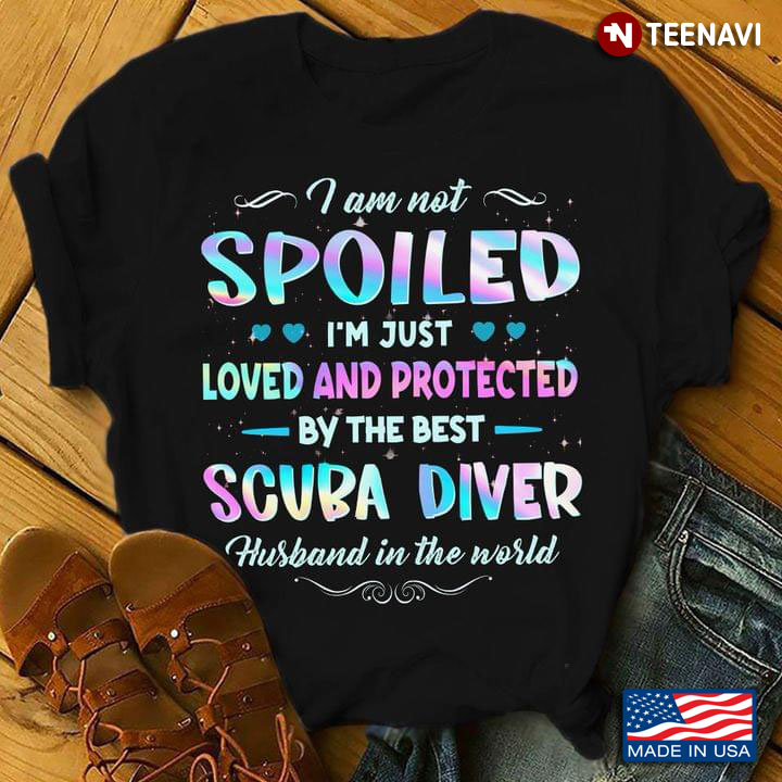 I Am Not Spoiled Im Just Loved And Protected By The Best Scuba Driver Husband In The World