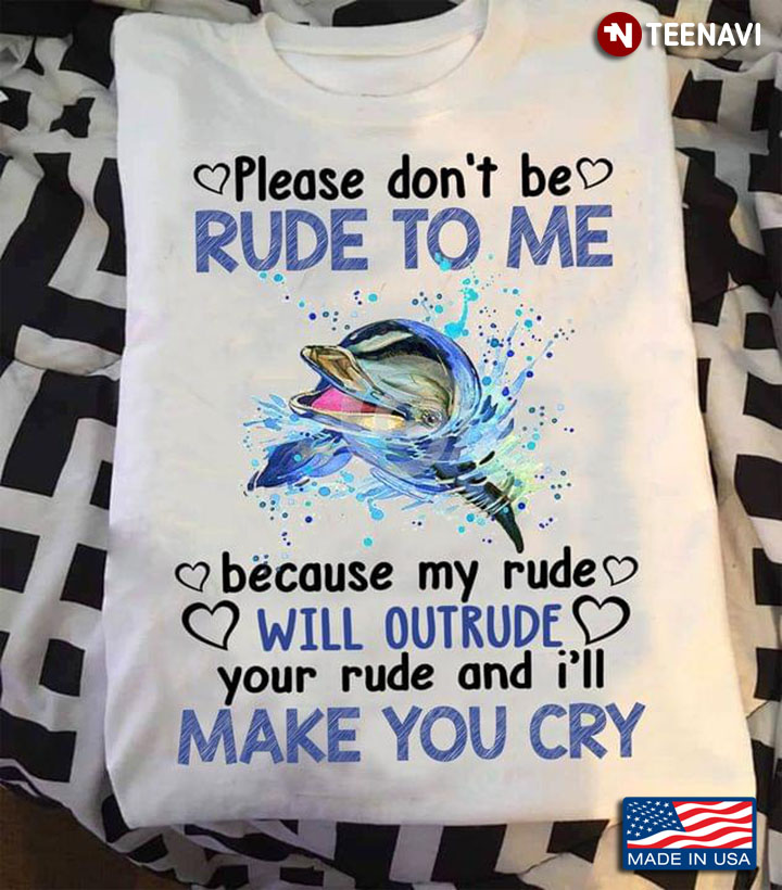 Dolphin Please Don’t Be Rude To Me Because My Rude Will Outrude Your Rude And I’ll Make You Cry