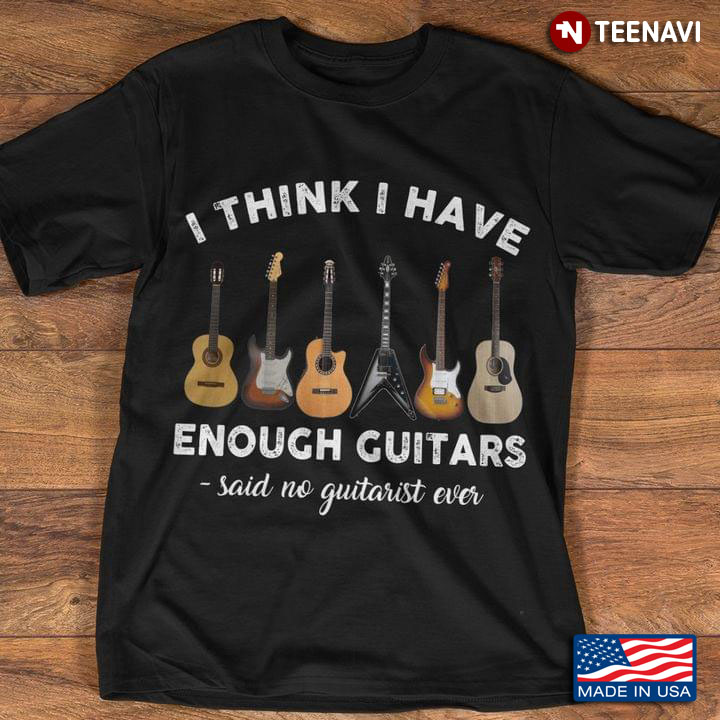 I Think I Have Enough Guitars Said No Guitarist Ever