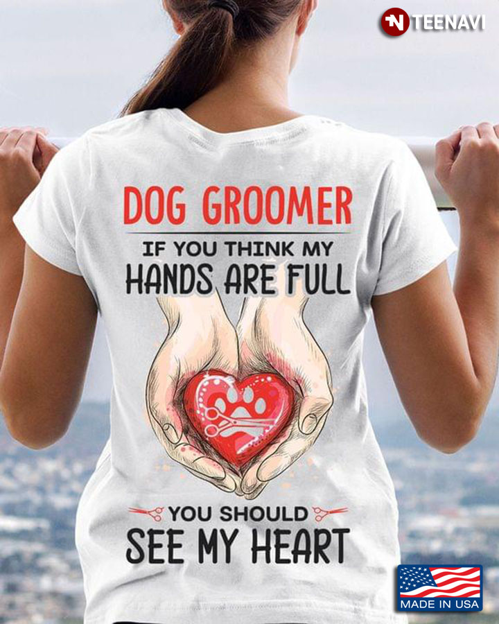 Dog Groomer If You Think My Hands Are Full You Should See My Heart