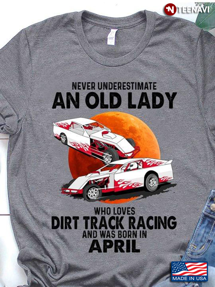 Never Underestimate An Old Lady Who Loves Dirt Track Racing And Was Born In April