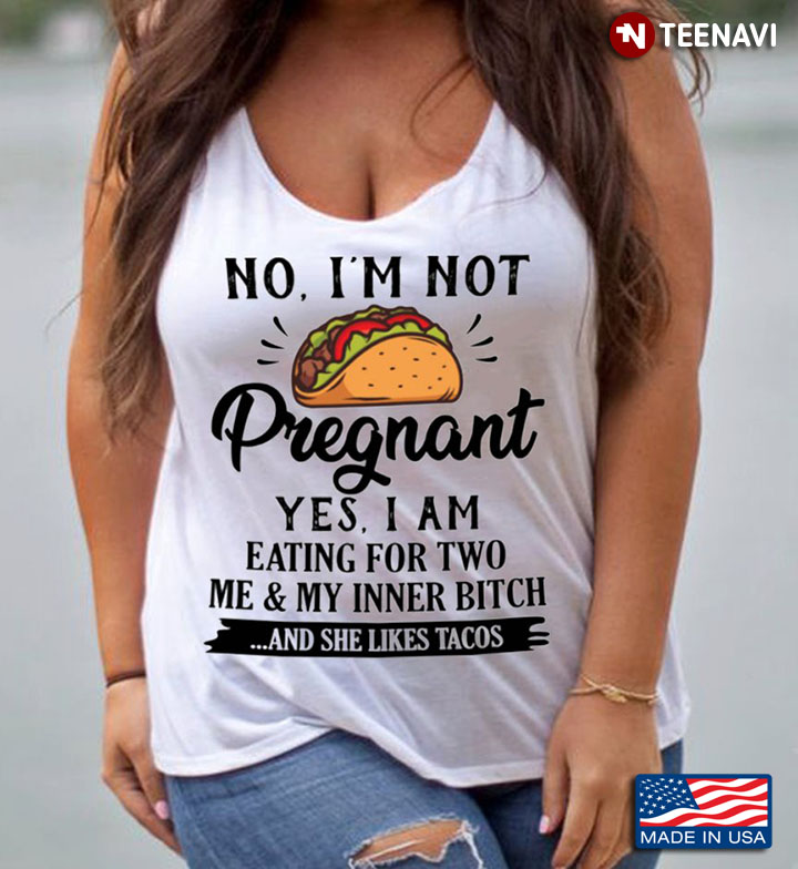 No I'm Not Pregnant Yes I Am Eating For Two Me And My Inner Bitch And She Likes Tacos