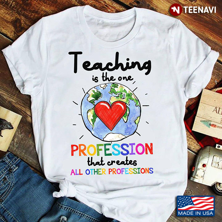 Teaching Is The One Profession That Creates All Other Professions