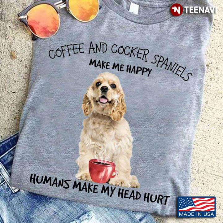 Coffee And Cocker Spaniels Make Me Happy Humans Make My Head Hurt