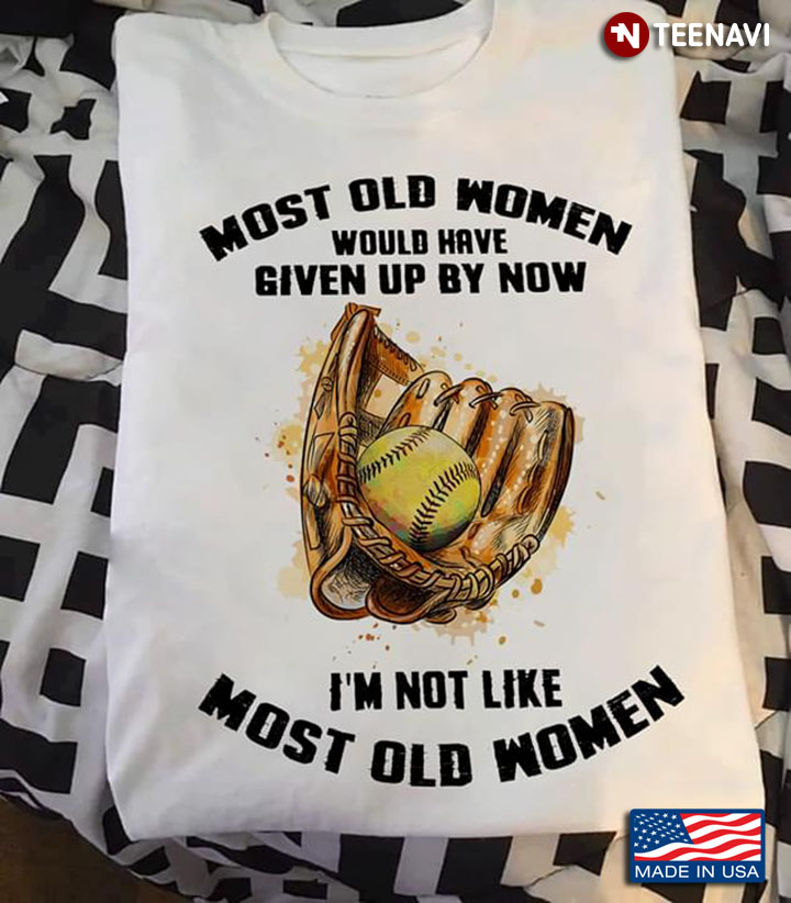 Softball Most Old Women Would Have Given Up By Now I'm Not Like Most Old Women
