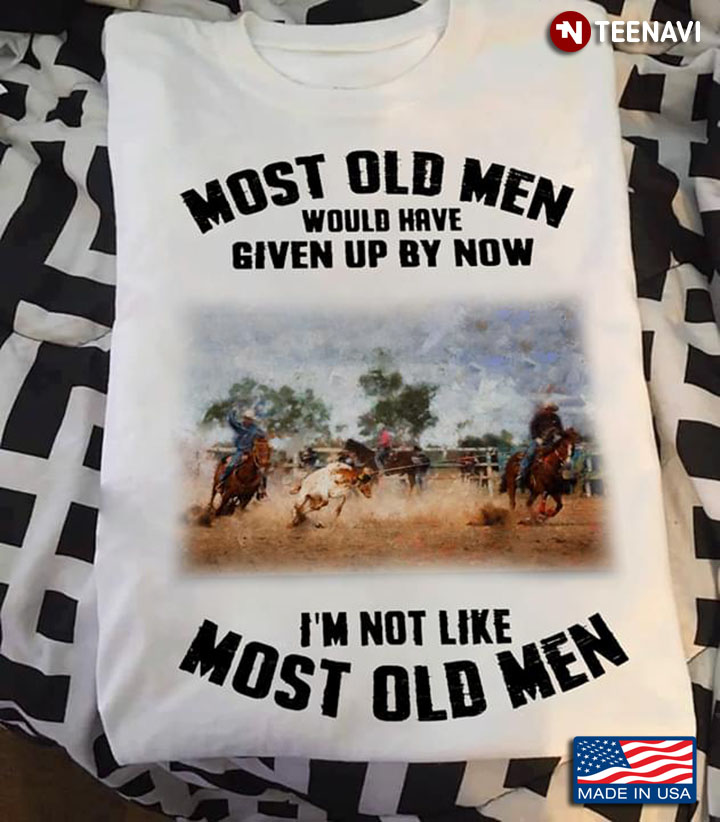Most Old Men Would Have Given Up By Now I’m Not Like Most Old Men Team Roping