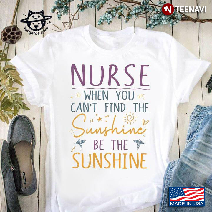 Nurse When You Can't Find The Sunshine Be The Sunshine