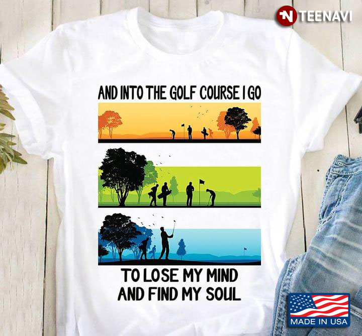 Golf And Into The Golf Course I Go To Lose My Mind And Find My Soul