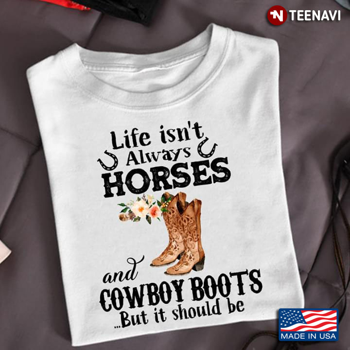 Life Isn't Always Horses And Cowboy Boots But It Should Be