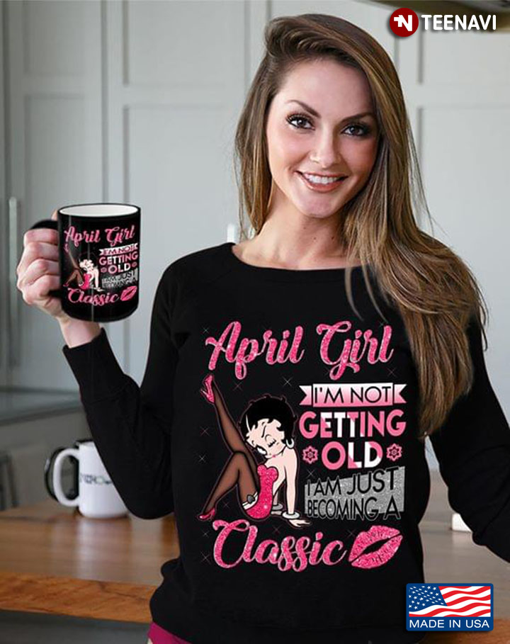 April Girl I'm Not Getting Old I Am Just Becoming A Classic