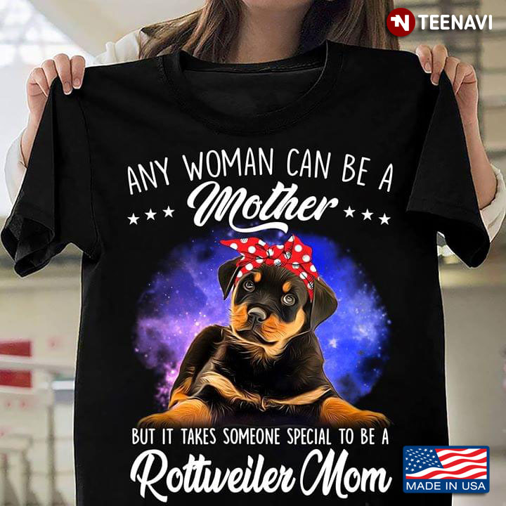 Any Woman Can Be A Mother But It Takes Someone Special To Be A Rottweiler Mom