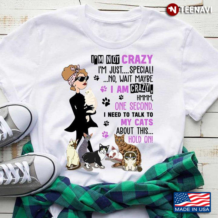 I'm Not Crazy I'm Just Special No Wait Maybe I Am Crazy Hmmm One Second I Need To Talk To My Cats