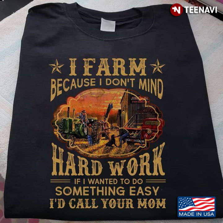 I Farm Because I Don't Mind Hard Work If I Wanted To Go Something Easy I'd Call Your Mom