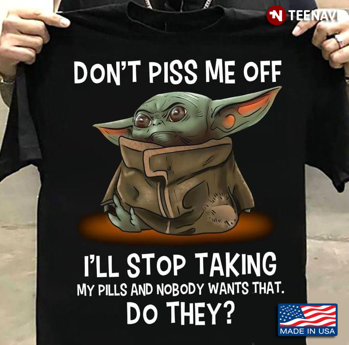 Baby Yoda Don't Piss Me Off I'll Stop Taking My Pills And Nobody Wants That Do They