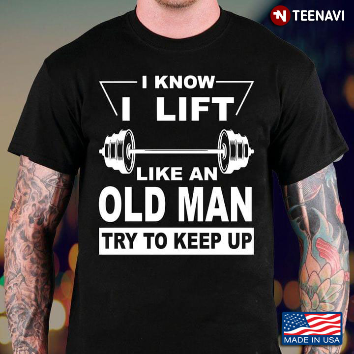 I Know I Lift Like An Old Man Try To Keep Up