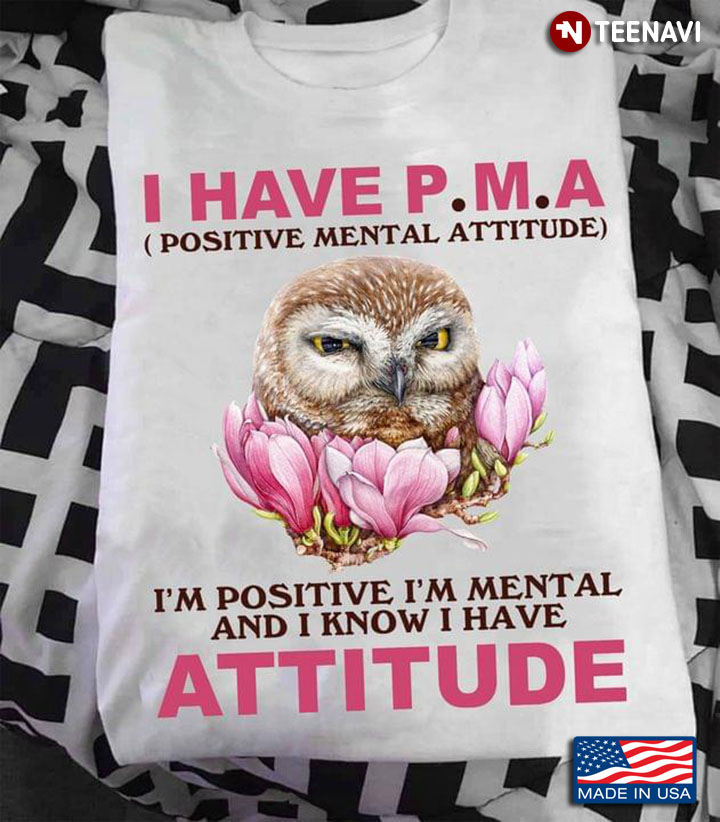 Owl I Have P.M.A Positive Mental Attitude I'm Positive I'm Mental And I Know I Have Attitude