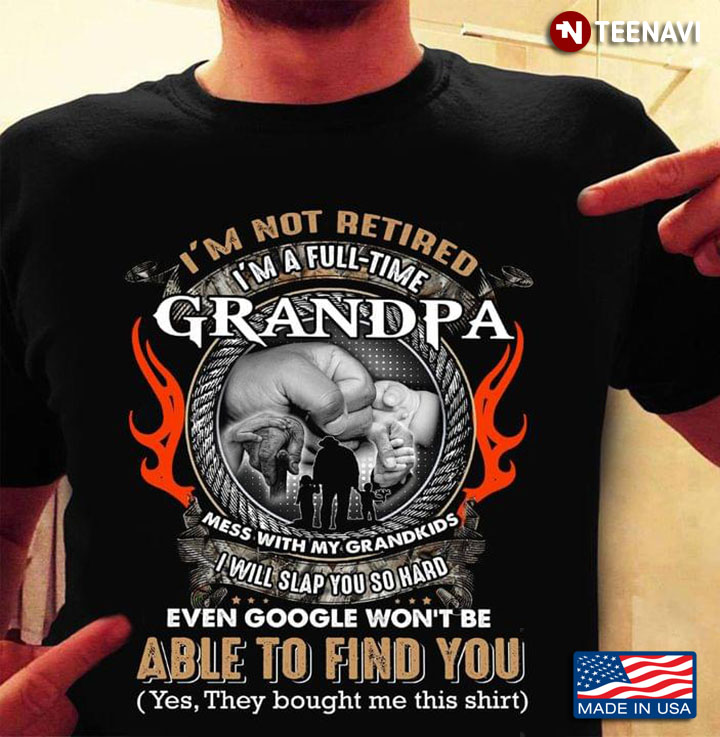 I'm Not Retired I'm A Full Time Grandpa Mess With My Grandkids I Will Slap You So Hard Even Google