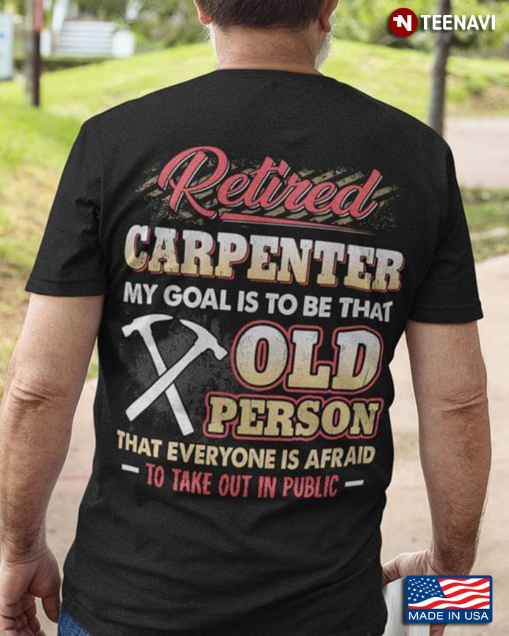 Retired Carpenter My Goal Is To Be That Old Person That Everyone Is Afraid To Take Out In Public