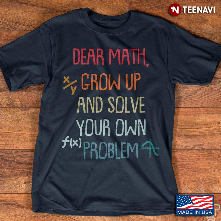 Dear Math Grow Up And Solve Your Own Problem