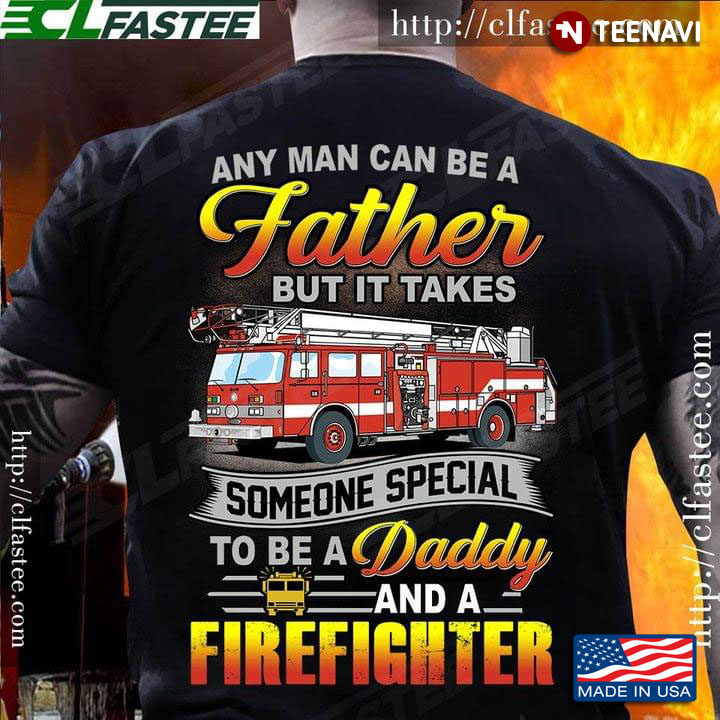 Any Man Can Be A Father But It Takes Someone Special To Be A Daddy And A Firefighter