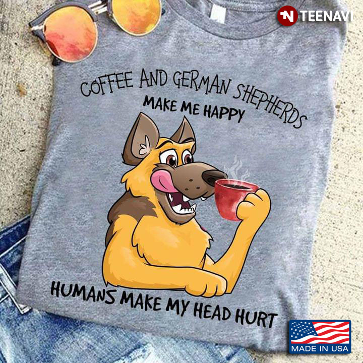 Coffee And German Shepherds Make Me Happy Humans Make My Head Hurt