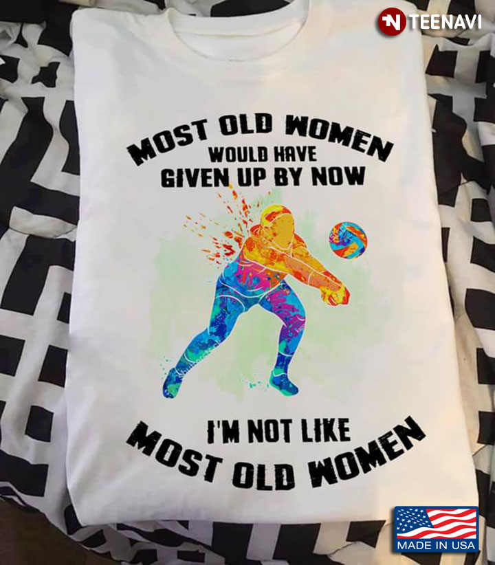 Volleyball Most Old Women Would Have Given Up By Now I’m Not Like Most Old Women