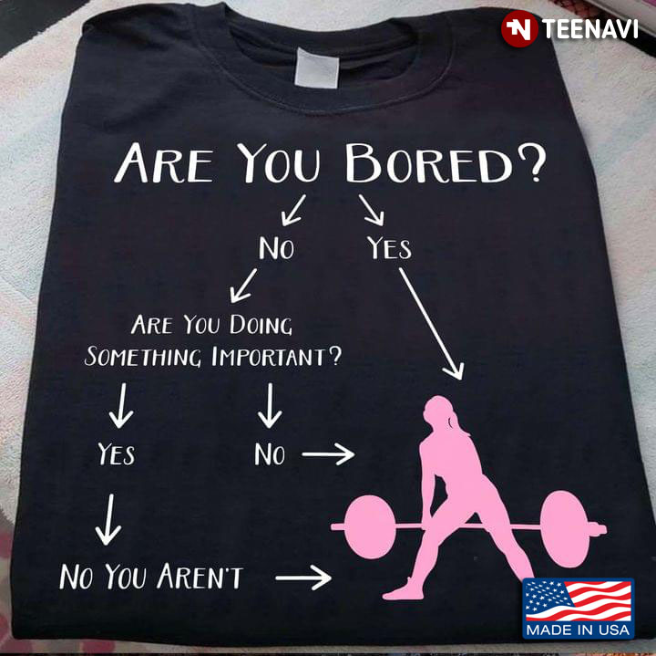 Are You Bored No Yes Are You Doing Something Important Yes No No You Aren't Lifting Weights