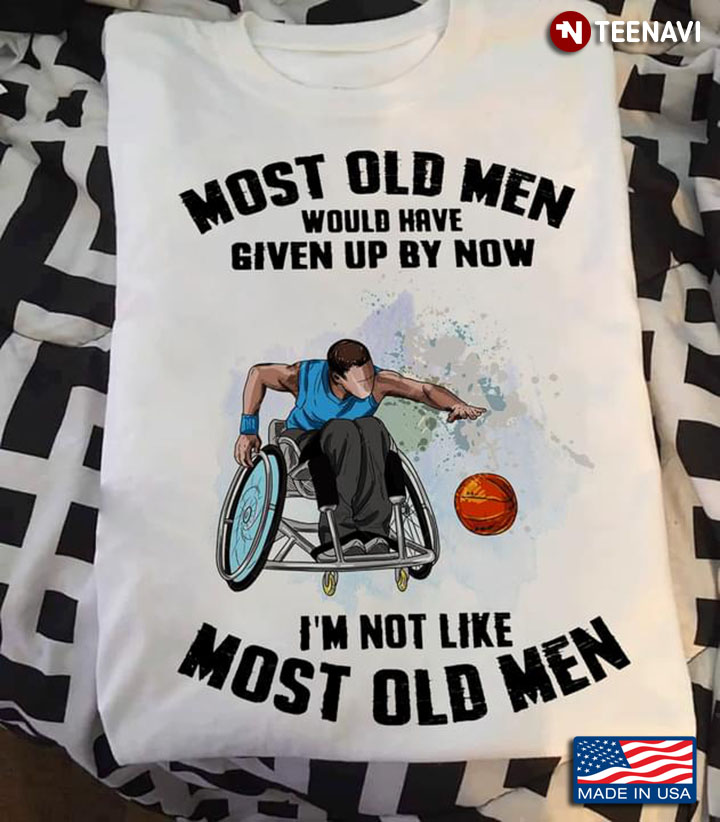 Wheelchair Basketball Most Old Men Would Have Given Up By Now I’m Not Like Most Old Men