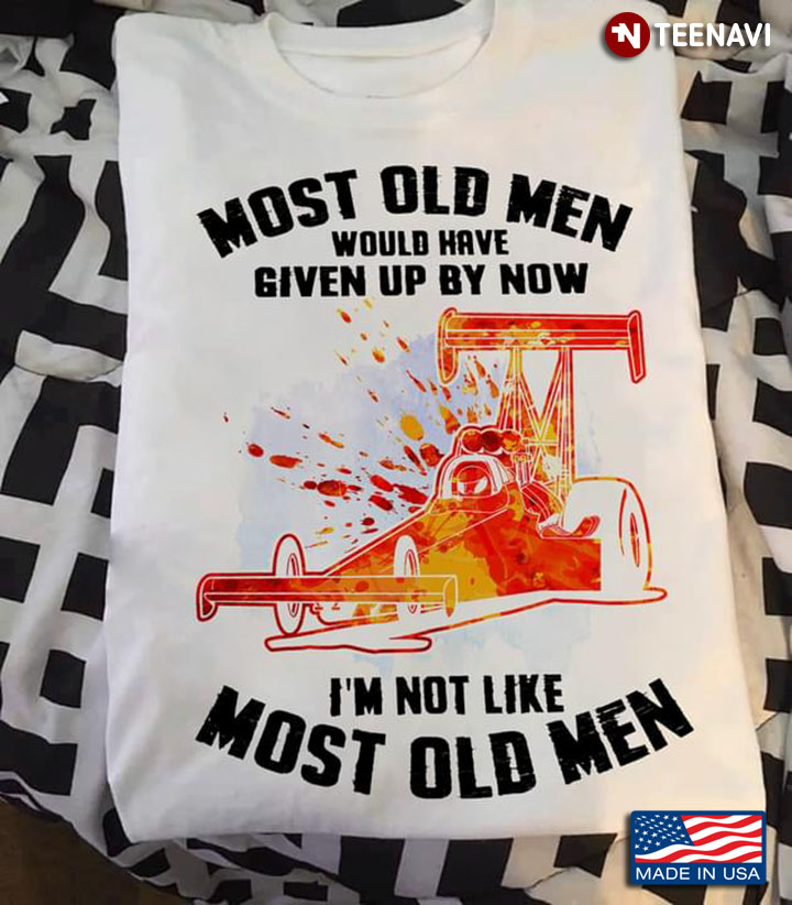 Drag Racing Most Old Men Would Have Given Up By Now I’m Not Like Most Old Men