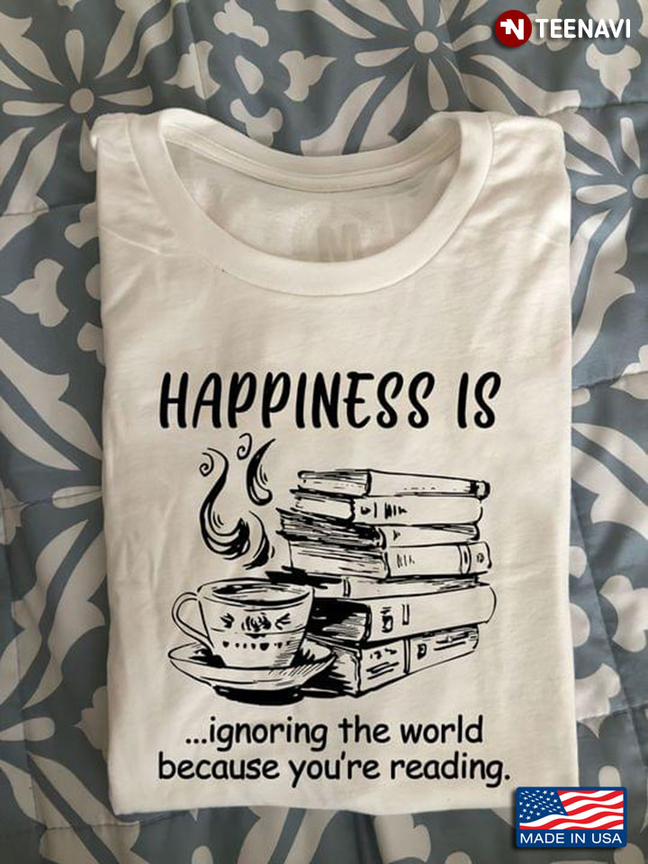 Books And Coffee Happiness Is Ignoring The World Because You're Reading