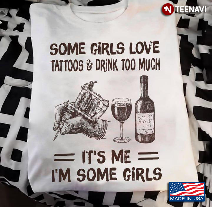 Some Girls Love Tattoos And Drink Too Much It's Me I'm Some Girls