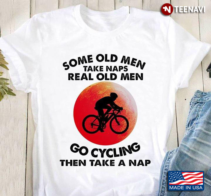 Some Old Men Take Naps Real Old Men Go Cycling Then Take A Nap