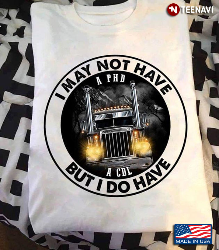 Trucker I May Not Have A PHD But I Do Have A CDL
