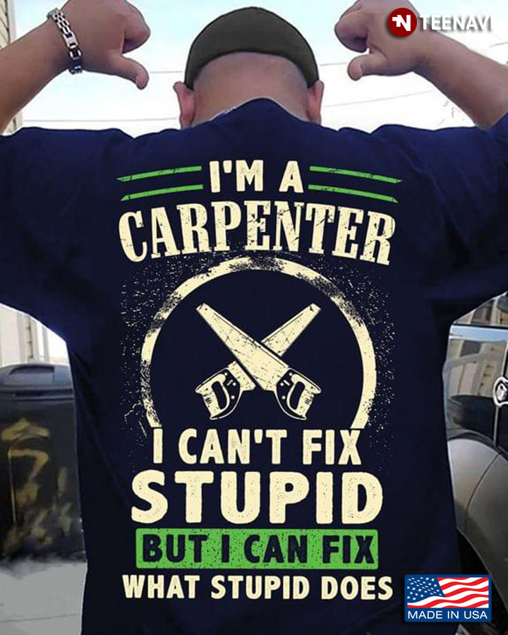 I'm A Carpenter I Can't Fix Stupid But I Can Fix What Stupid Does