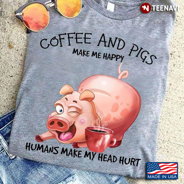 Coffee And Pigs Make Me Happy Humans Make My Head Hurt