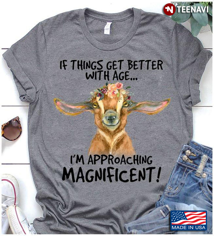 Goat If Things Get Better With Age Im Approaching Magnificent