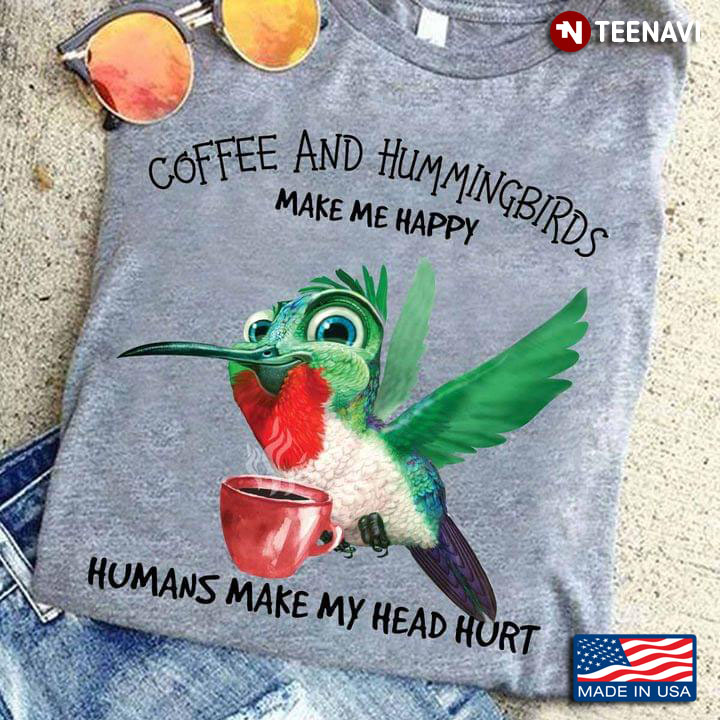 Coffee And Hummingbirds Make Me Happy Humans Make My Head Hurt