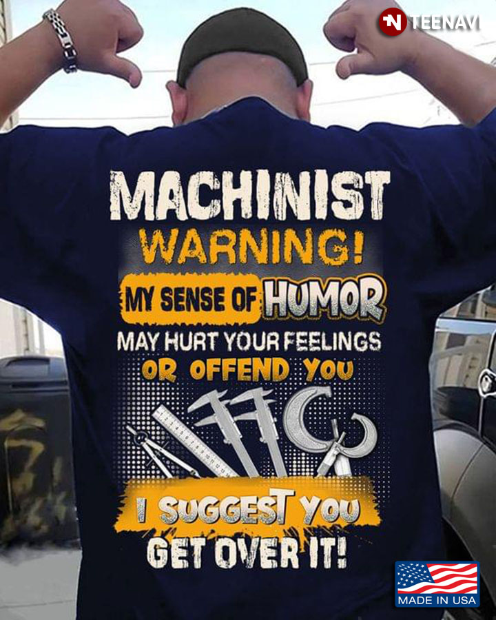 Machinist Warning My Sense Of Humor May Hurt Your Feelings Or Offend You I Suggest You Get Over It