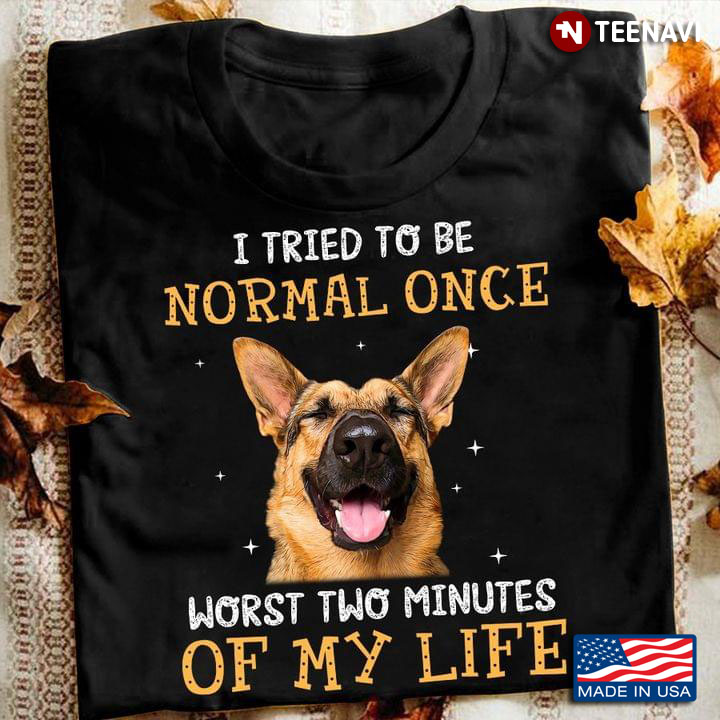 German Shepherd I Tried To Be Normal Once Worst Two Minutes Of My Life