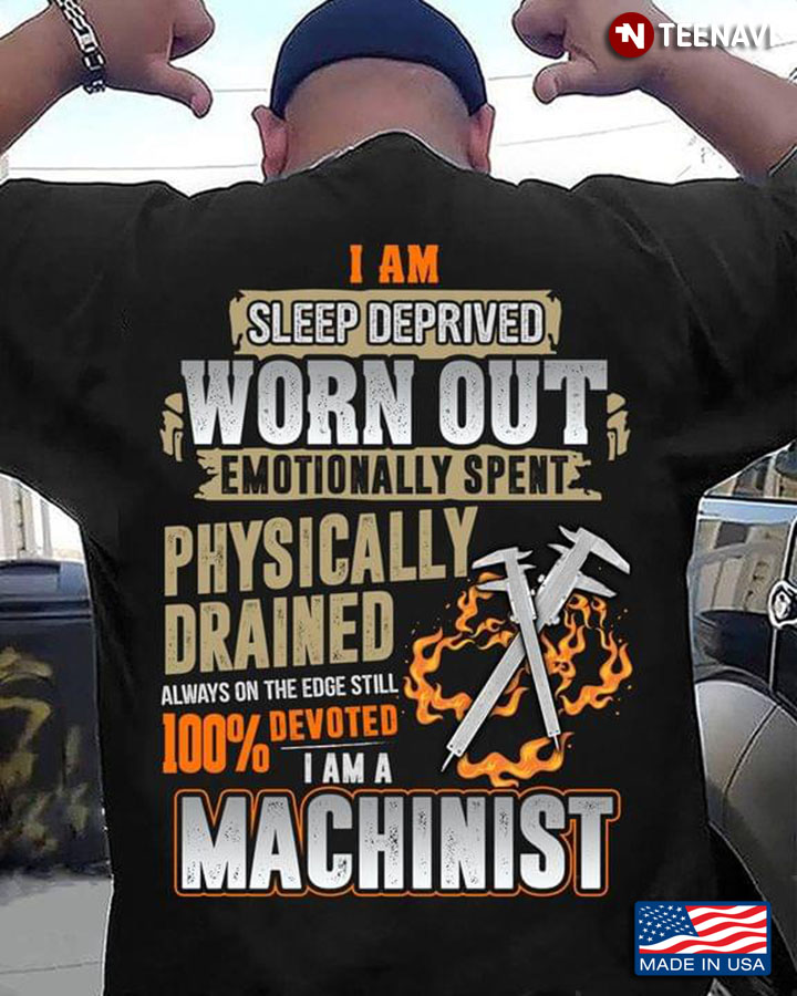 Machinist I Am Sleep Deprived Worn Out Emotionally Spent Physically Drained Always On The Edge