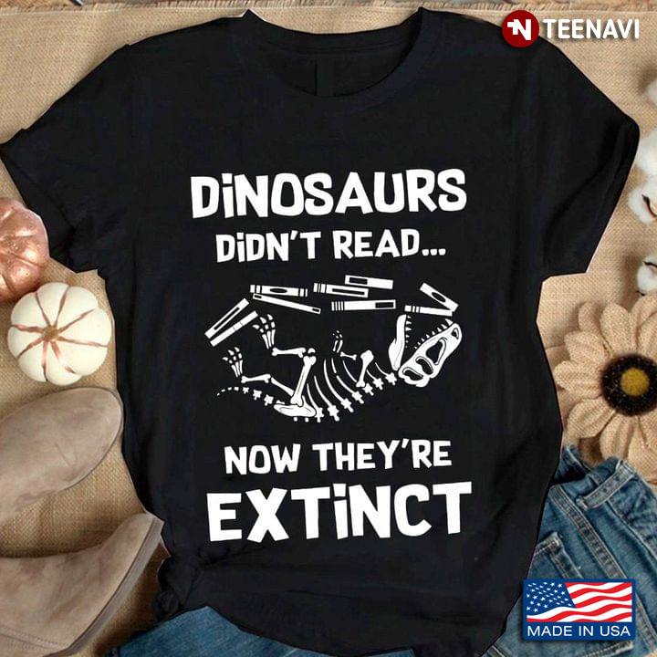 Dinosaurs Didn't Read Now They're Extinct