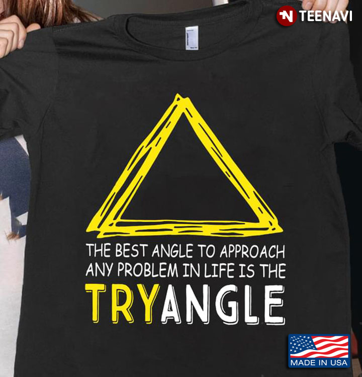 The Best Angle To Approach Any Problem In Life Is The Tryangle