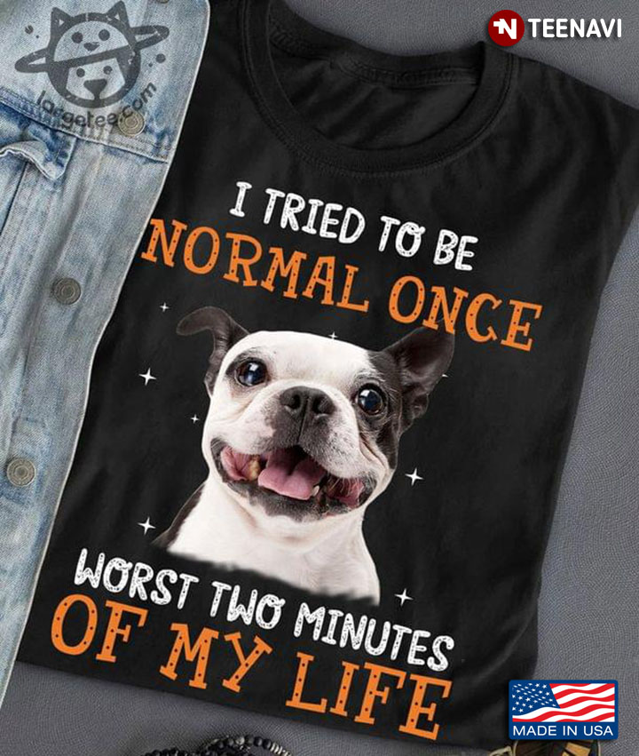 Boston Terrier I Tried To Be Normal Once Worst Two Minutes Of My Life