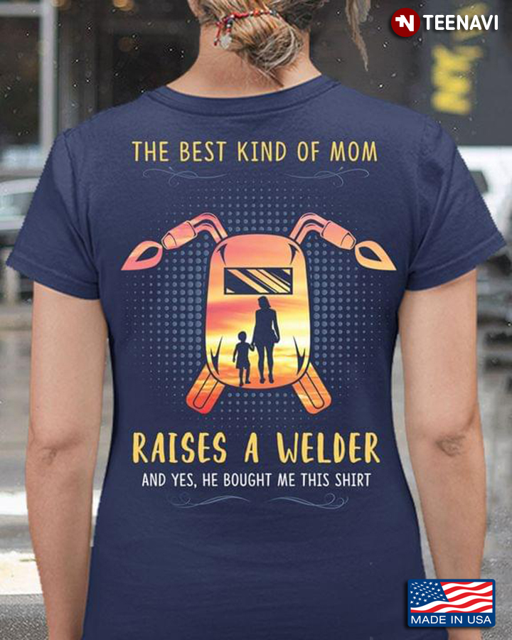 The Best Kind Of Mom Raises A Welder And Yes He Bought Me This Shirt