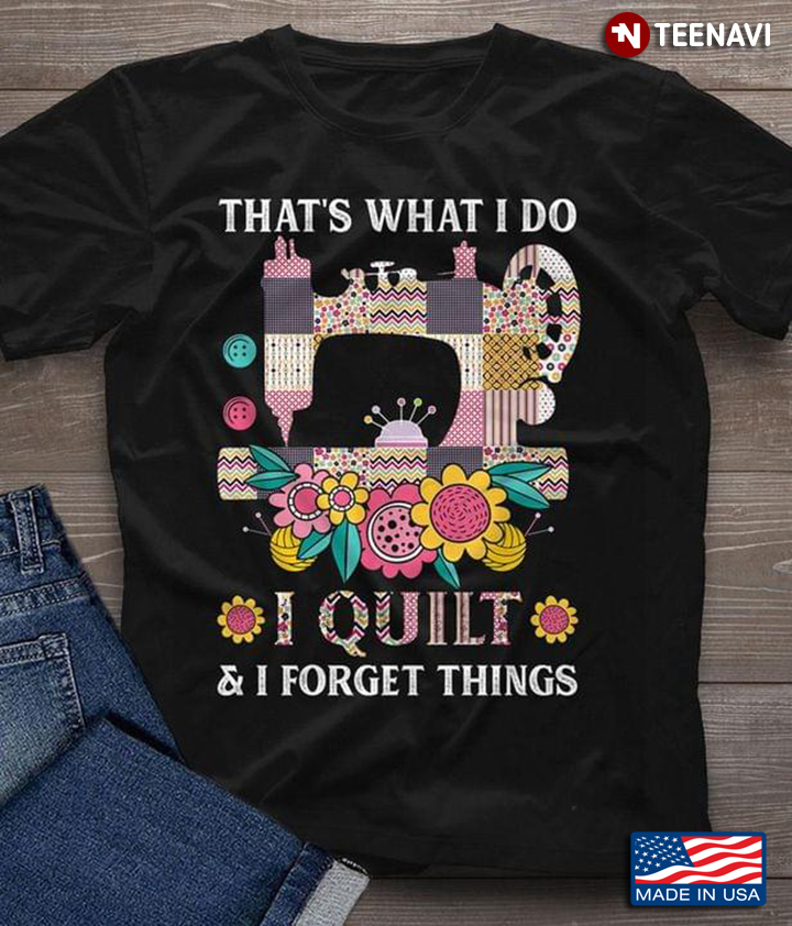 That's What I Do I Quilt And I Forget Things Sewing Machine