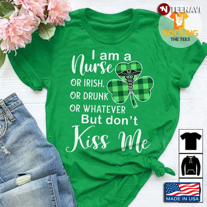 I Am A Nurse Or Irish Or Drunk Or Whatever But Don't Kiss Me St Patricks Day